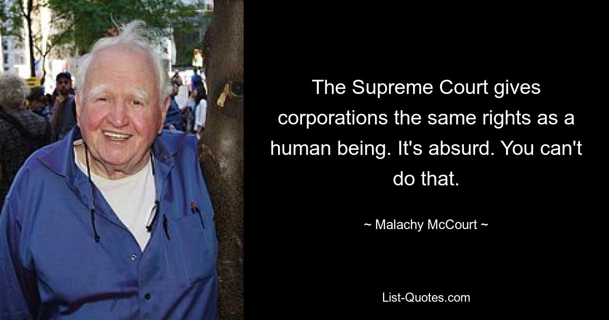 The Supreme Court gives corporations the same rights as a human being. It's absurd. You can't do that. — © Malachy McCourt