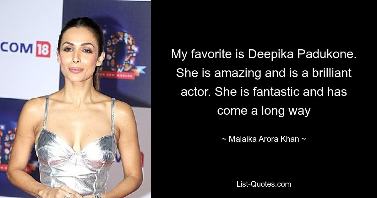 My favorite is Deepika Padukone. She is amazing and is a brilliant actor. She is fantastic and has come a long way — © Malaika Arora Khan