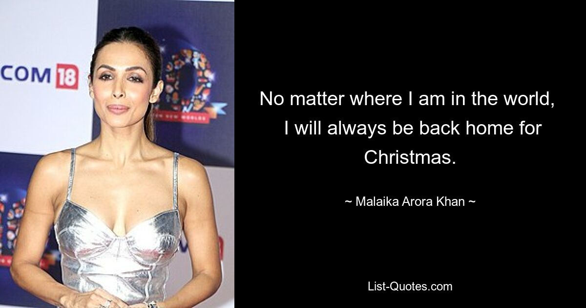 No matter where I am in the world, 
 I will always be back home for Christmas. — © Malaika Arora Khan