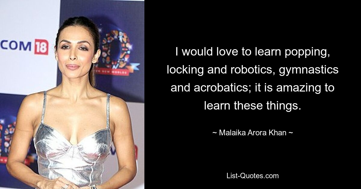 I would love to learn popping, locking and robotics, gymnastics and acrobatics; it is amazing to learn these things. — © Malaika Arora Khan