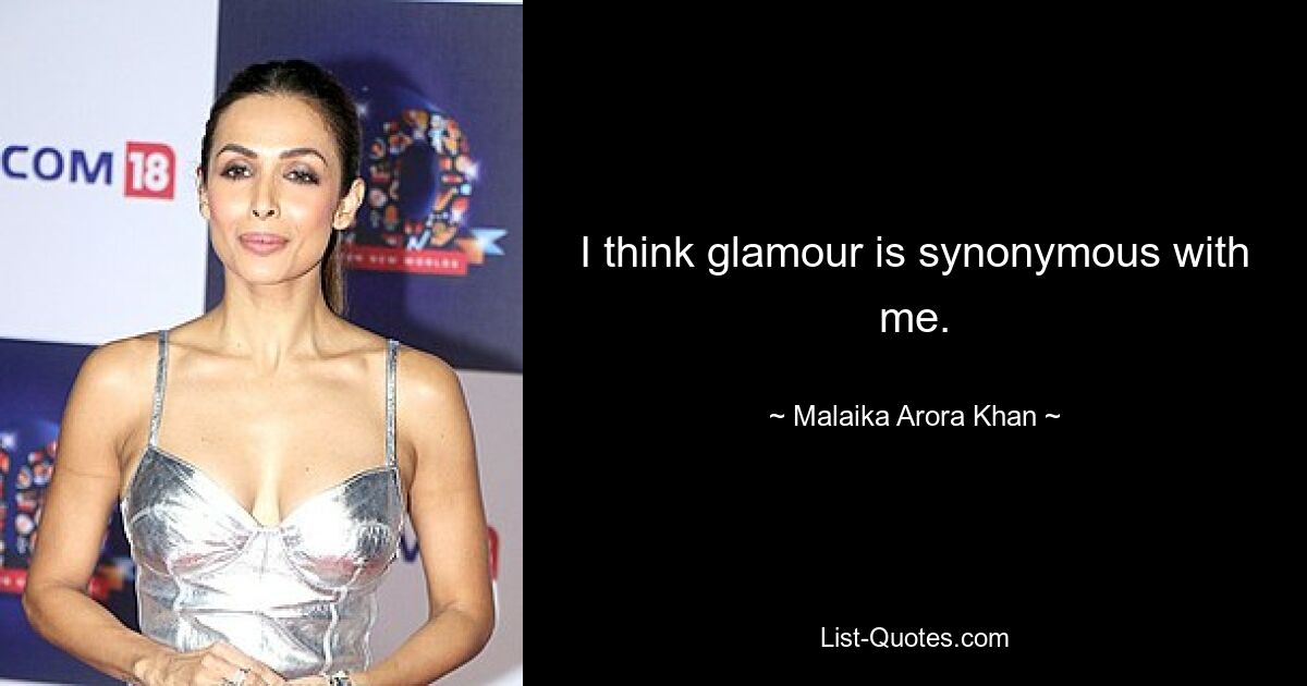 I think glamour is synonymous with me. — © Malaika Arora Khan