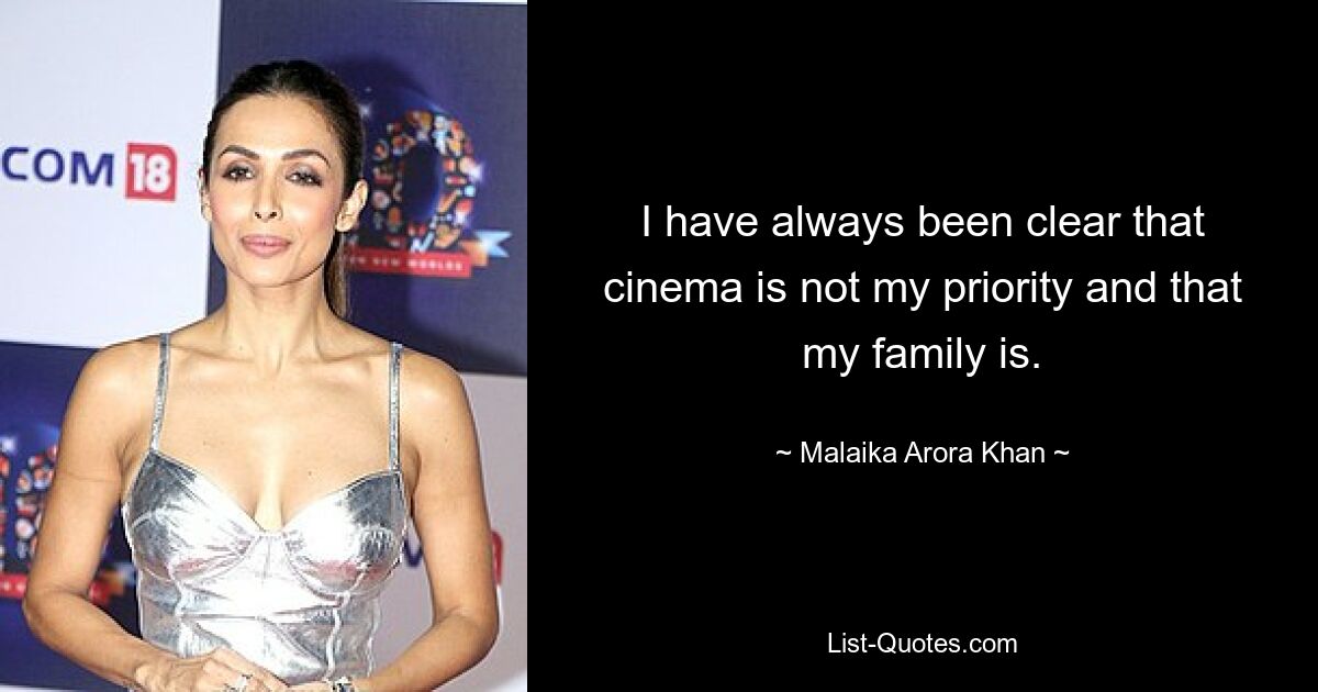 I have always been clear that cinema is not my priority and that my family is. — © Malaika Arora Khan