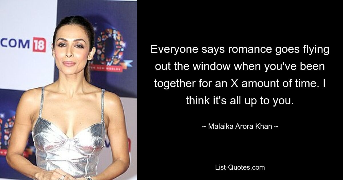 Everyone says romance goes flying out the window when you've been together for an X amount of time. I think it's all up to you. — © Malaika Arora Khan