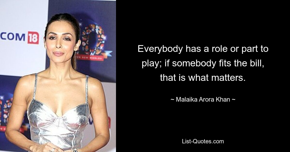 Everybody has a role or part to play; if somebody fits the bill, that is what matters. — © Malaika Arora Khan