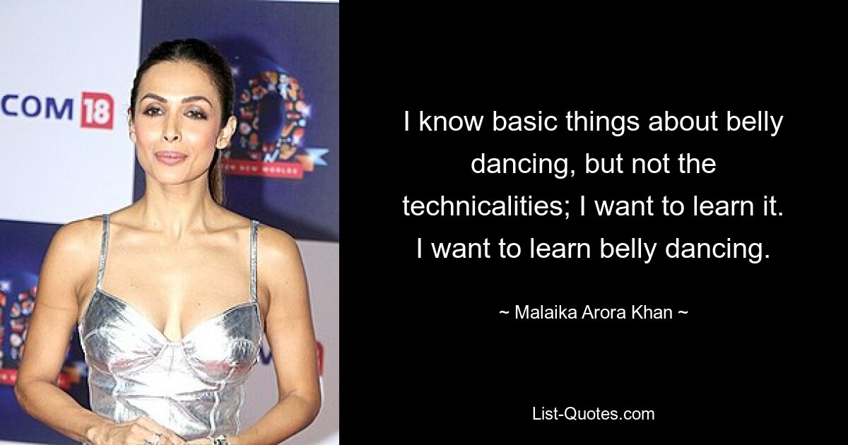 I know basic things about belly dancing, but not the technicalities; I want to learn it. I want to learn belly dancing. — © Malaika Arora Khan