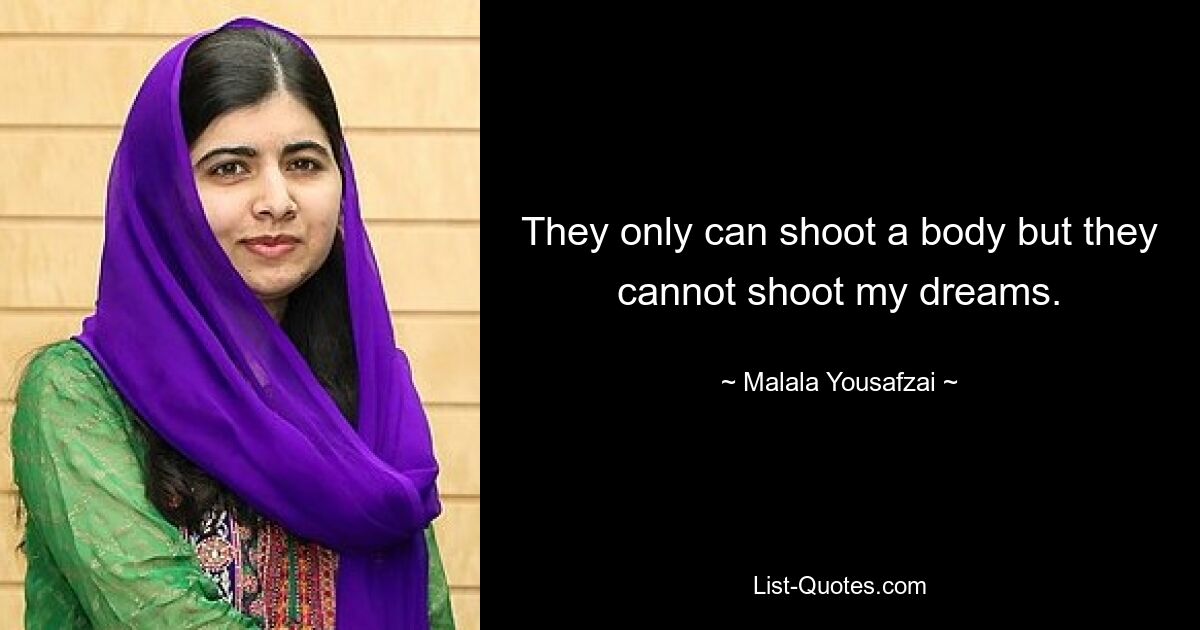 They only can shoot a body but they cannot shoot my dreams. — © Malala Yousafzai