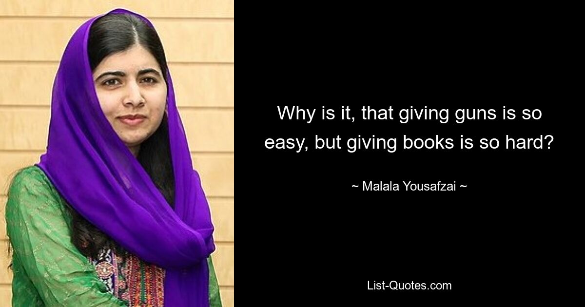 Why is it, that giving guns is so easy, but giving books is so hard? — © Malala Yousafzai