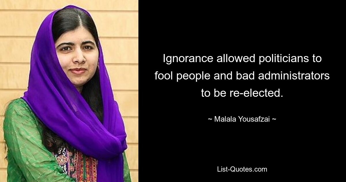 Ignorance allowed politicians to fool people and bad administrators to be re-elected. — © Malala Yousafzai