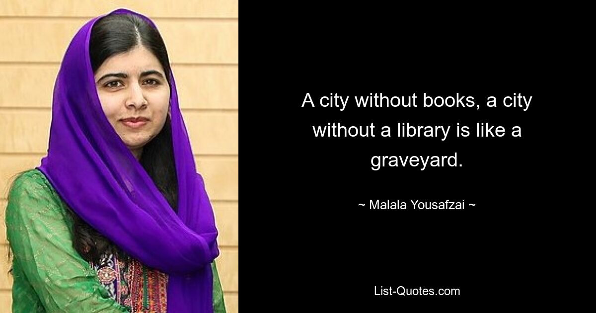 A city without books, a city without a library is like a graveyard. — © Malala Yousafzai