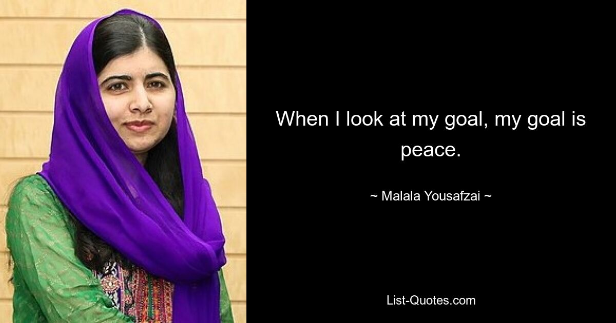 When I look at my goal, my goal is peace. — © Malala Yousafzai