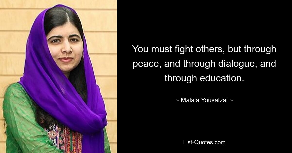 You must fight others, but through peace, and through dialogue, and through education. — © Malala Yousafzai