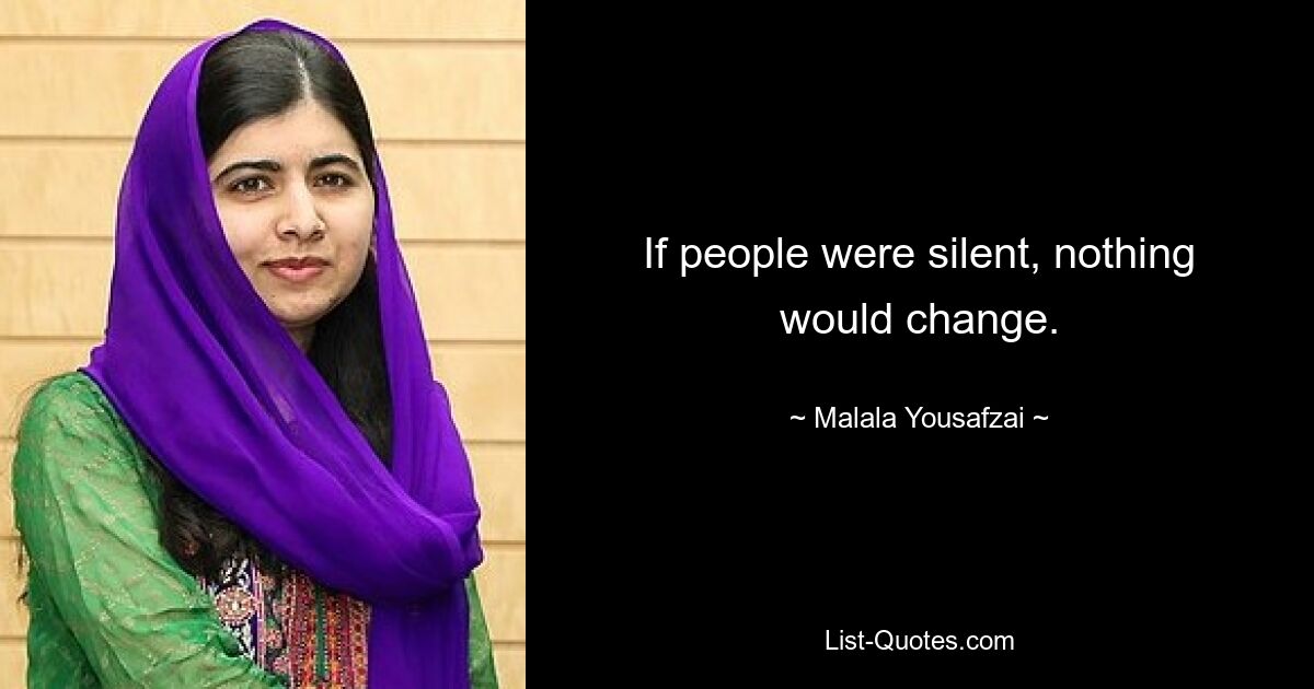 If people were silent, nothing would change. — © Malala Yousafzai