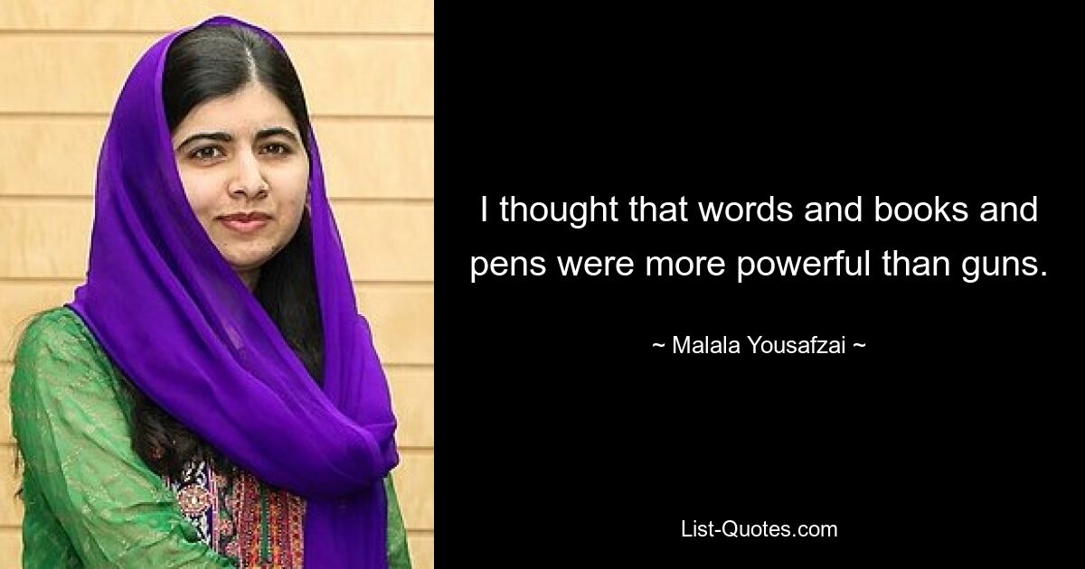 I thought that words and books and pens were more powerful than guns. — © Malala Yousafzai