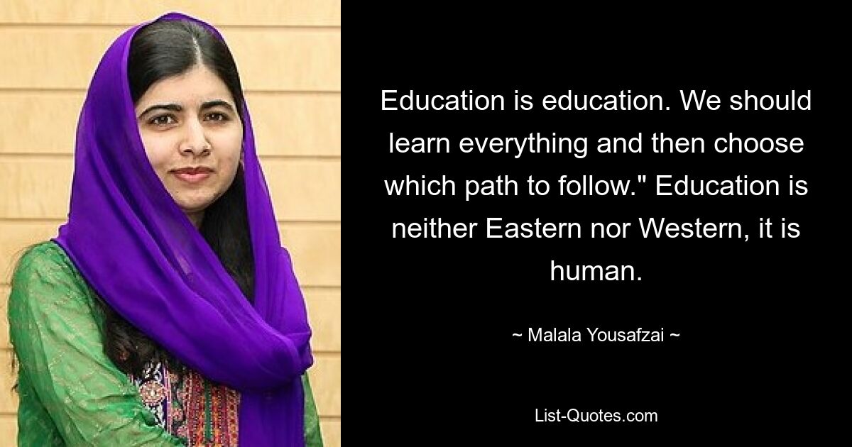 Education is education. We should learn everything and then choose which path to follow." Education is neither Eastern nor Western, it is human. — © Malala Yousafzai