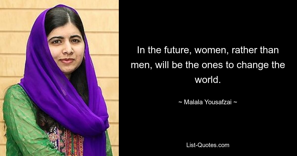 In the future, women, rather than men, will be the ones to change the world. — © Malala Yousafzai