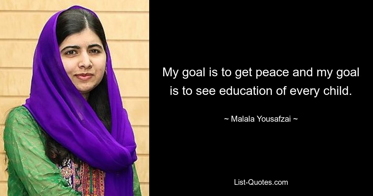 My goal is to get peace and my goal is to see education of every child. — © Malala Yousafzai