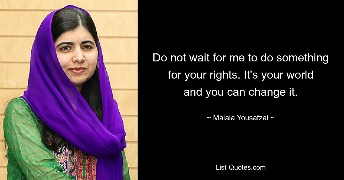 Do not wait for me to do something for your rights. It's your world and you can change it. — © Malala Yousafzai