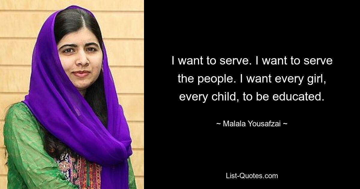 I want to serve. I want to serve the people. I want every girl, every child, to be educated. — © Malala Yousafzai