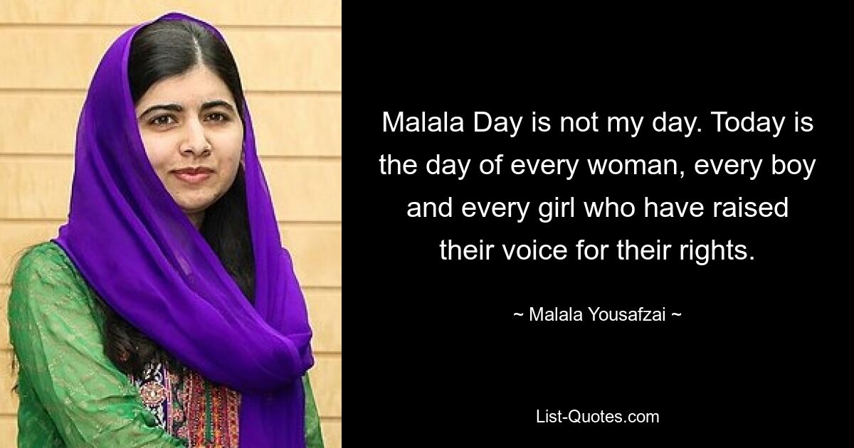 Malala Day is not my day. Today is the day of every woman, every boy and every girl who have raised their voice for their rights. — © Malala Yousafzai