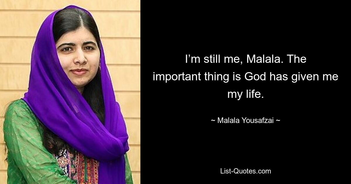 I’m still me, Malala. The important thing is God has given me my life. — © Malala Yousafzai