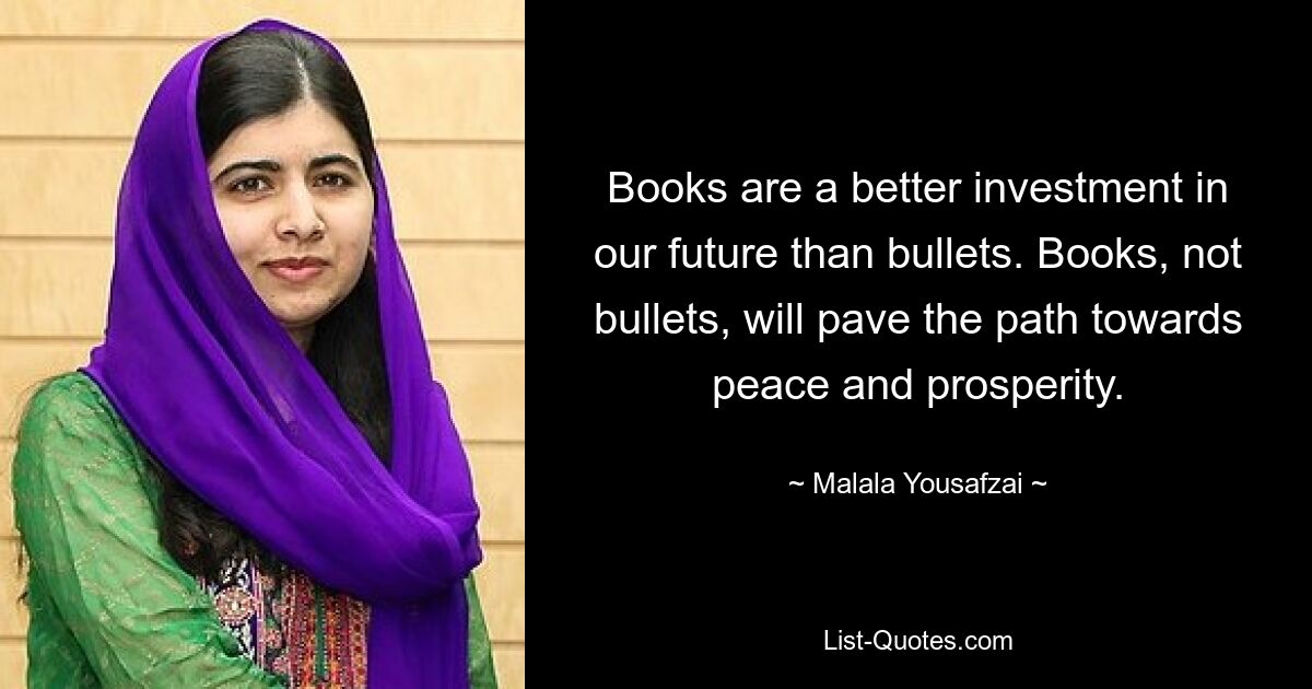 Books are a better investment in our future than bullets. Books, not bullets, will pave the path towards peace and prosperity. — © Malala Yousafzai