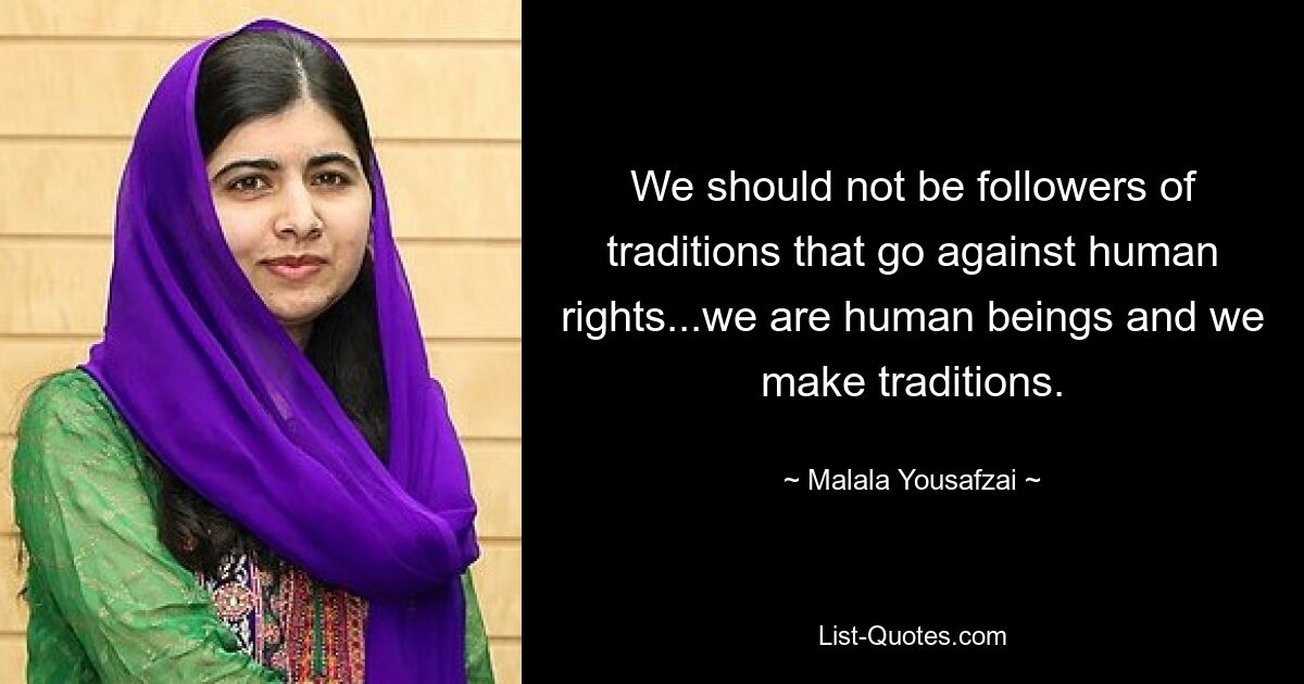 We should not be followers of traditions that go against human rights...we are human beings and we make traditions. — © Malala Yousafzai