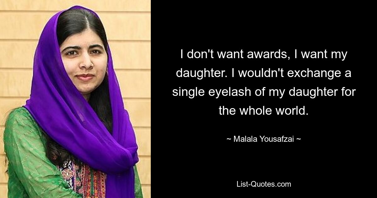 I don't want awards, I want my daughter. I wouldn't exchange a single eyelash of my daughter for the whole world. — © Malala Yousafzai