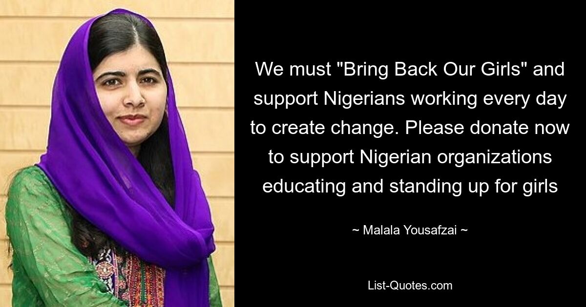 We must "Bring Back Our Girls" and support Nigerians working every day to create change. Please donate now to support Nigerian organizations educating and standing up for girls — © Malala Yousafzai