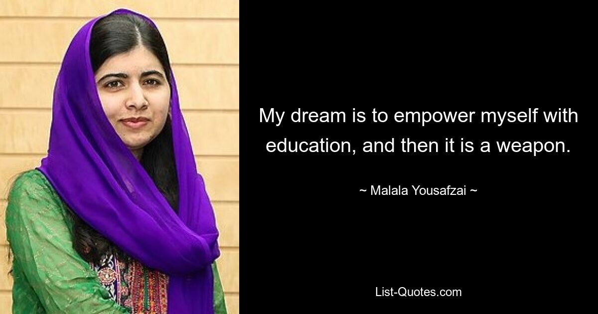 My dream is to empower myself with education, and then it is a weapon. — © Malala Yousafzai