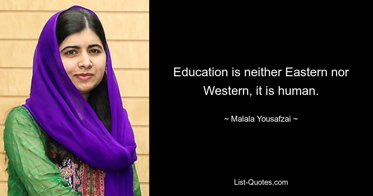 Education is neither Eastern nor Western, it is human. — © Malala Yousafzai