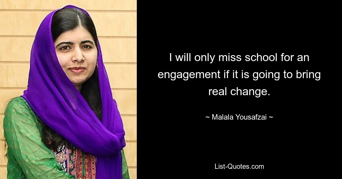 I will only miss school for an engagement if it is going to bring real change. — © Malala Yousafzai