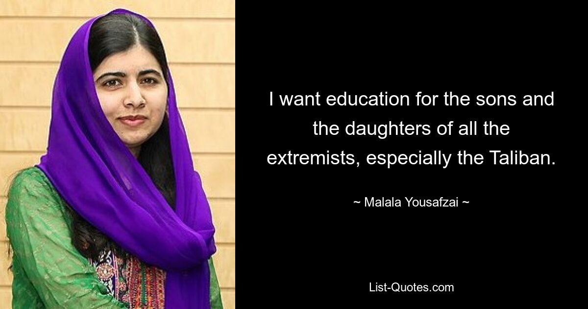 I want education for the sons and the daughters of all the extremists, especially the Taliban. — © Malala Yousafzai