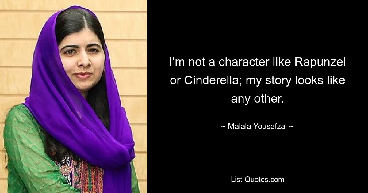 I'm not a character like Rapunzel or Cinderella; my story looks like any other. — © Malala Yousafzai