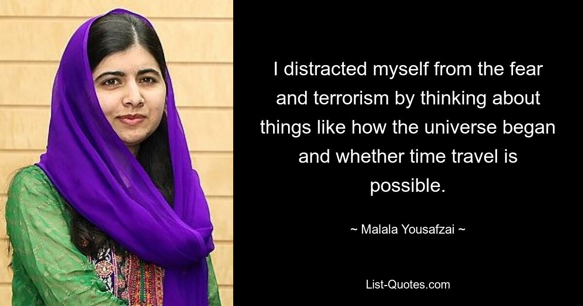 I distracted myself from the fear and terrorism by thinking about things like how the universe began and whether time travel is possible. — © Malala Yousafzai