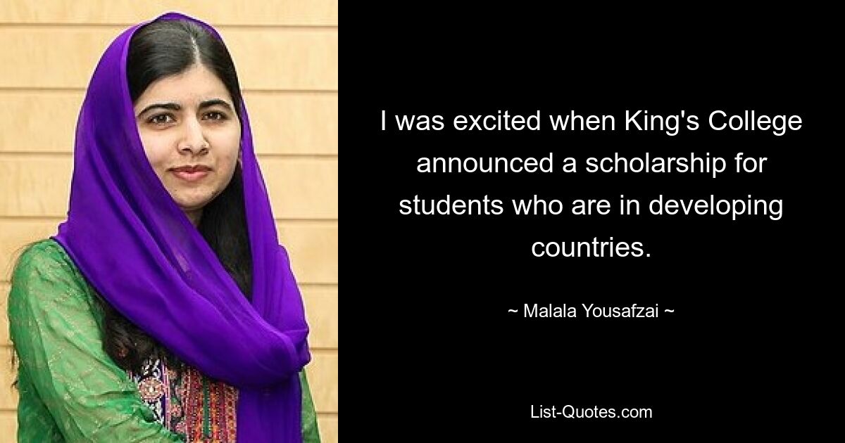 I was excited when King's College announced a scholarship for students who are in developing countries. — © Malala Yousafzai