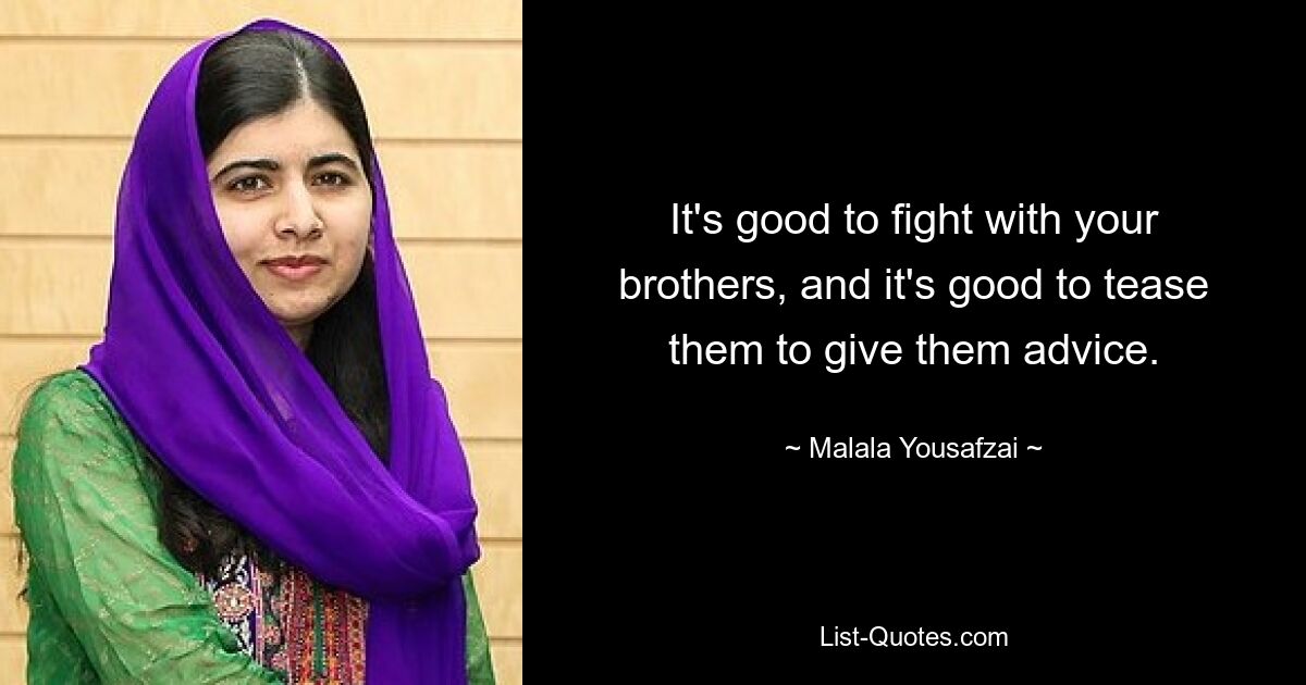 It's good to fight with your brothers, and it's good to tease them to give them advice. — © Malala Yousafzai