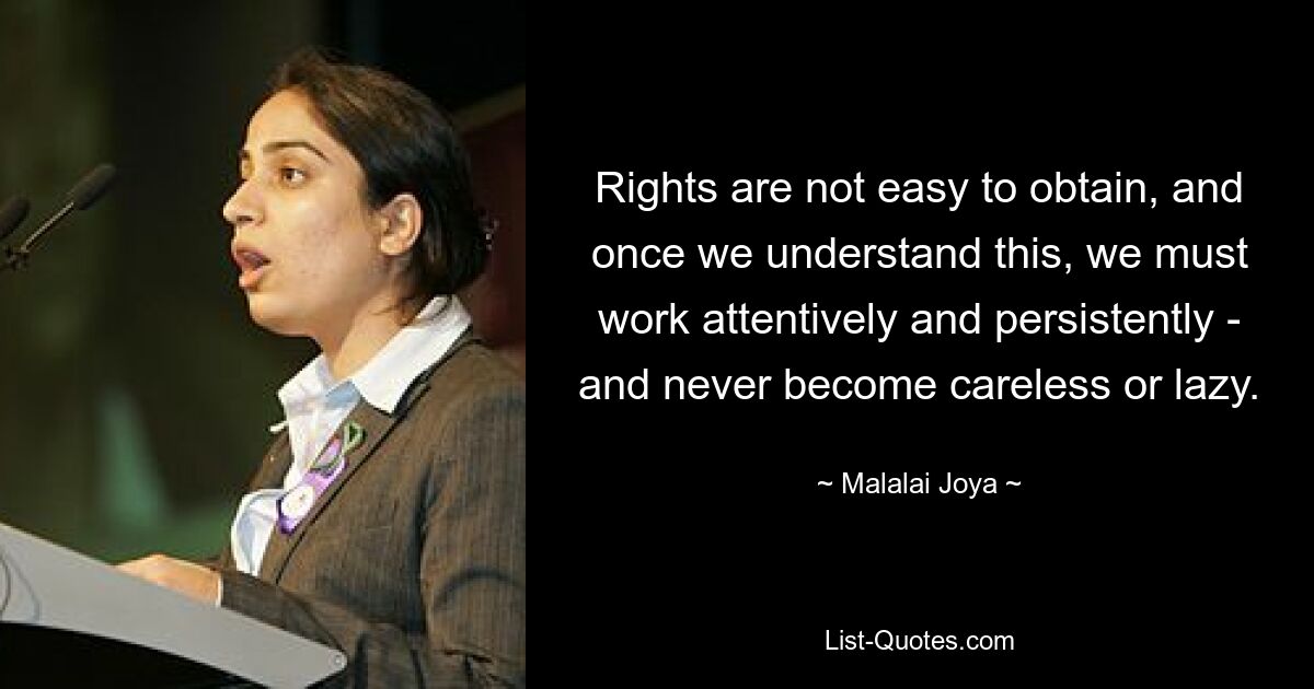 Rights are not easy to obtain, and once we understand this, we must work attentively and persistently - and never become careless or lazy. — © Malalai Joya