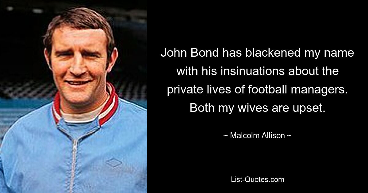 John Bond has blackened my name with his insinuations about the private lives of football managers. Both my wives are upset. — © Malcolm Allison