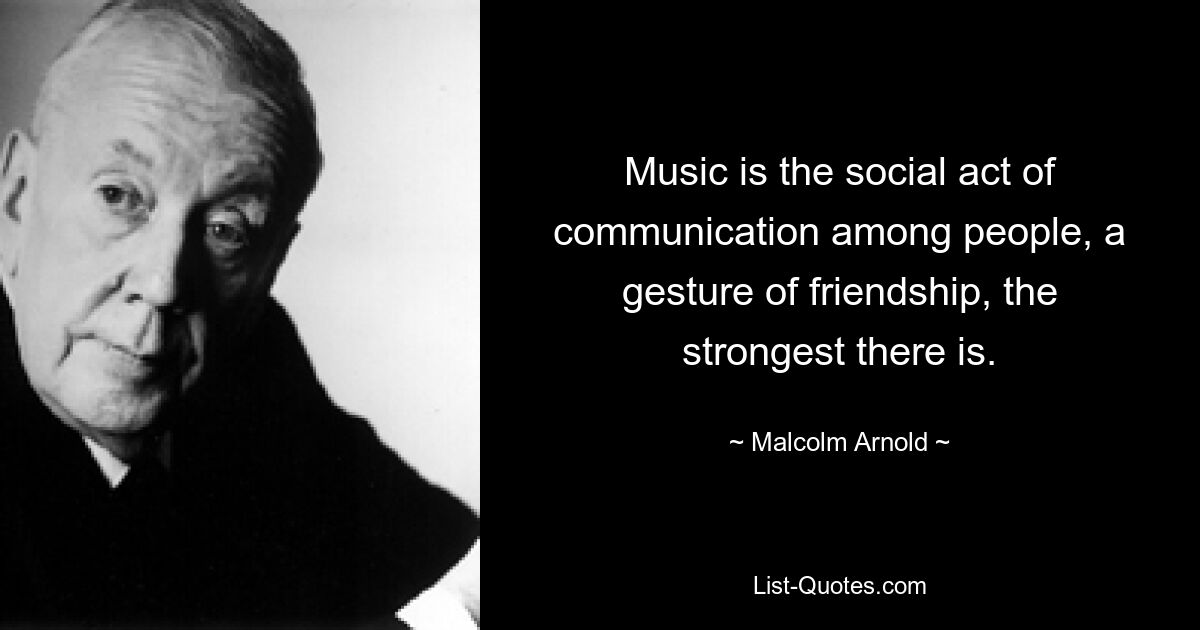 Music is the social act of communication among people, a gesture of friendship, the strongest there is. — © Malcolm Arnold