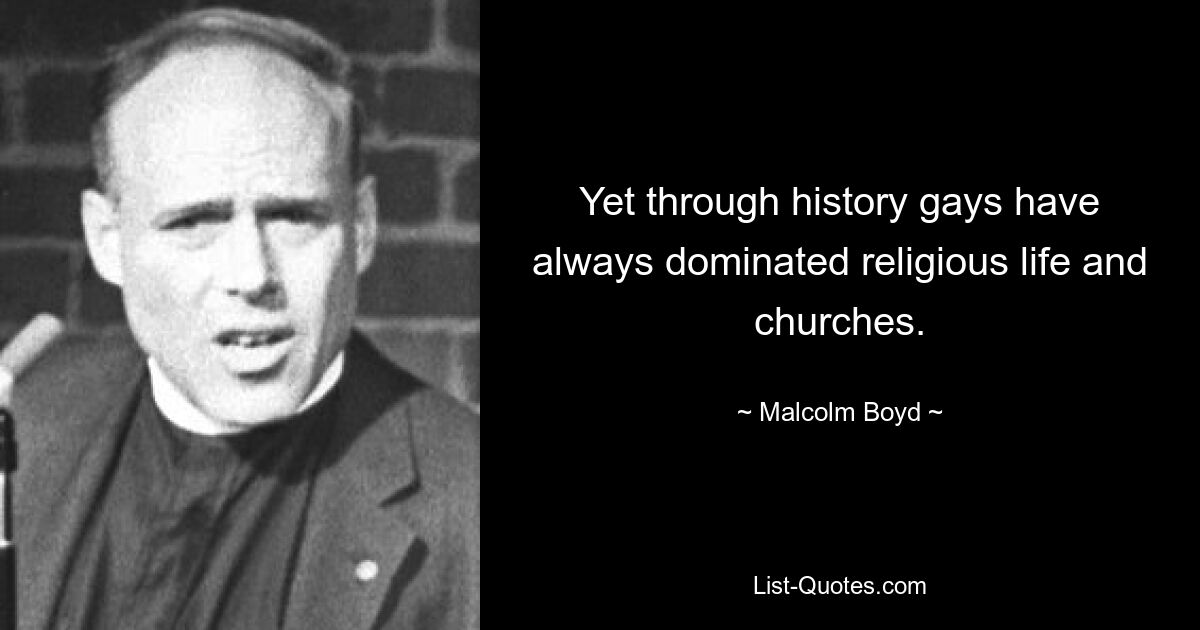 Yet through history gays have always dominated religious life and churches. — © Malcolm Boyd