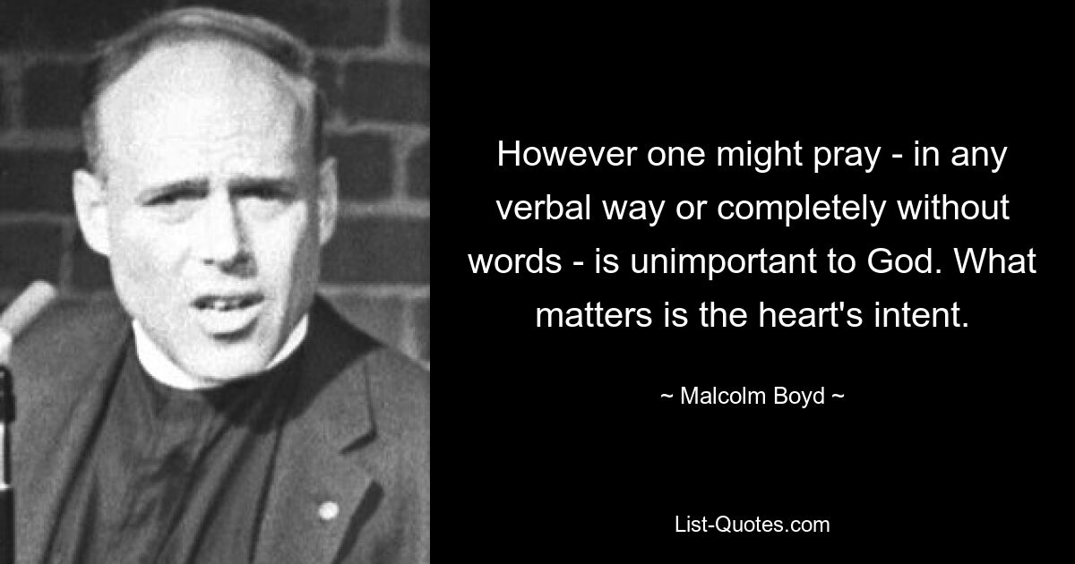 However one might pray - in any verbal way or completely without words - is unimportant to God. What matters is the heart's intent. — © Malcolm Boyd