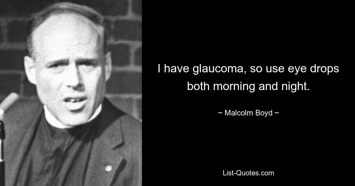 I have glaucoma, so use eye drops both morning and night. — © Malcolm Boyd