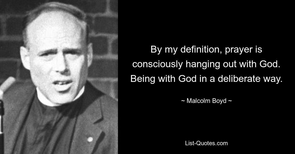 By my definition, prayer is consciously hanging out with God. Being with God in a deliberate way. — © Malcolm Boyd