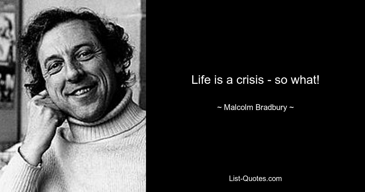 Life is a crisis - so what! — © Malcolm Bradbury