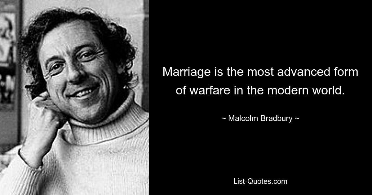 Marriage is the most advanced form of warfare in the modern world. — © Malcolm Bradbury