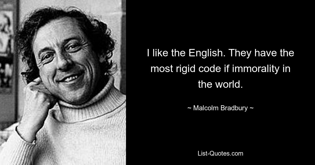 I like the English. They have the most rigid code if immorality in the world. — © Malcolm Bradbury