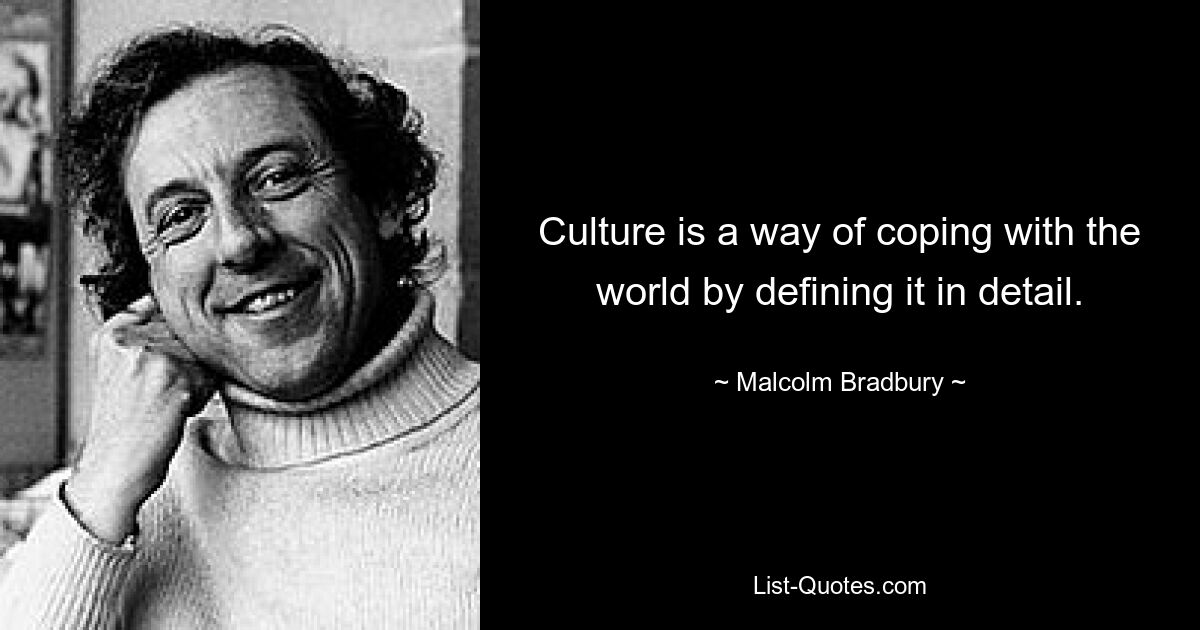 Culture is a way of coping with the world by defining it in detail. — © Malcolm Bradbury