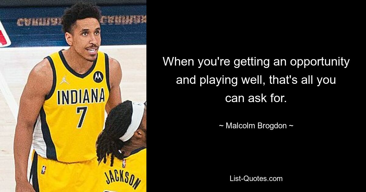 When you're getting an opportunity and playing well, that's all you can ask for. — © Malcolm Brogdon