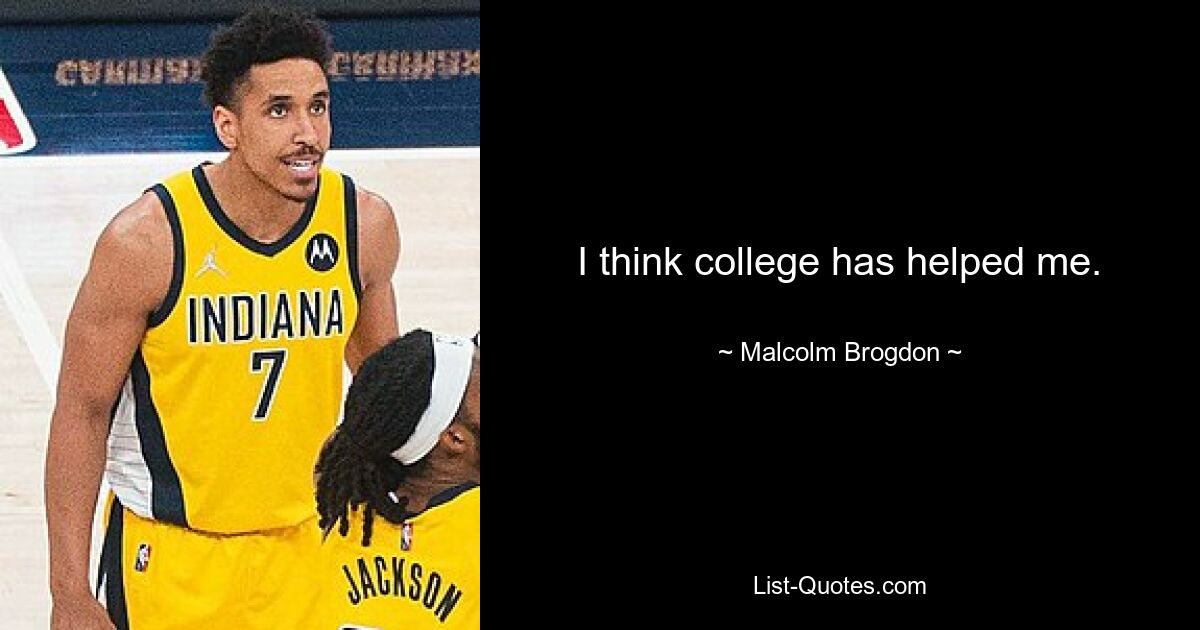 I think college has helped me. — © Malcolm Brogdon