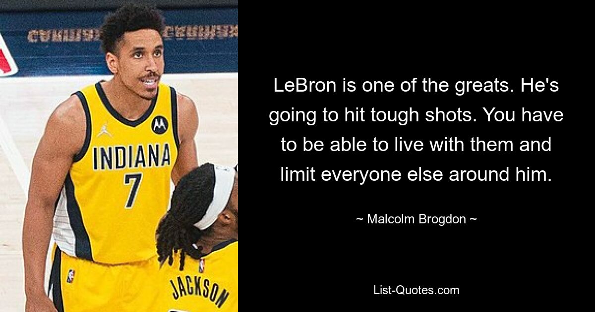 LeBron is one of the greats. He's going to hit tough shots. You have to be able to live with them and limit everyone else around him. — © Malcolm Brogdon